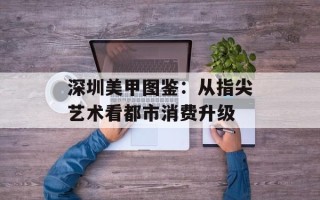 深圳美甲图鉴：从指尖艺术看都市消费升级