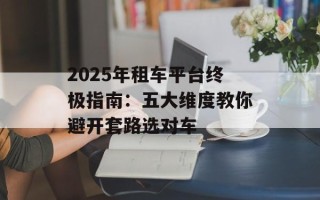 2025年租车平台终极指南：五大维度教你避开套路选对车