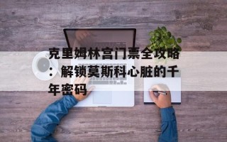 克里姆林宫门票全攻略：解锁莫斯科心脏的千年密码