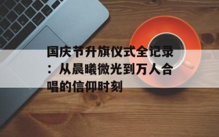国庆节升旗仪式全记录：从晨曦微光到万人合唱的信仰时刻