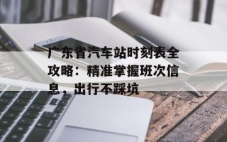 广东省汽车站时刻表全攻略：精准掌握班次信息，出行不踩坑