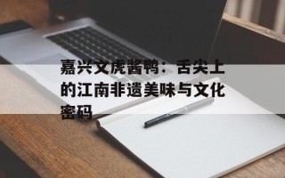 嘉兴文虎酱鸭：舌尖上的江南非遗美味与文化密码
