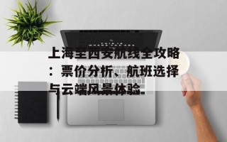 上海至西安航线全攻略：票价分析、航班选择与云端风景体验