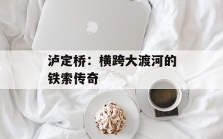 泸定桥：横跨大渡河的铁索传奇