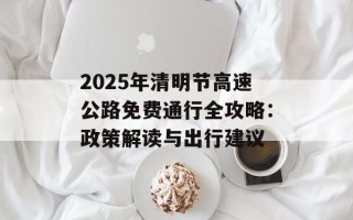 2025年清明节高速公路免费通行全攻略：政策解读与出行建议