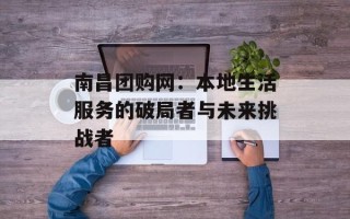 南昌团购网：本地生活服务的破局者与未来挑战者
