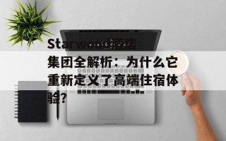 Starwood酒店集团全解析：为什么它重新定义了高端住宿体验？