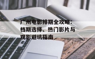 广州电影排期全攻略：档期选择、热门影片与观影避坑指南