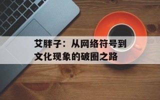 艾胖子：从网络符号到文化现象的破圈之路
