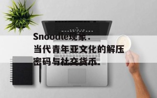 Snoodle现象：当代青年亚文化的解压密码与社交货币