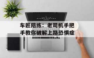 车匠陪练：老司机手把手教你破解上路恐惧症