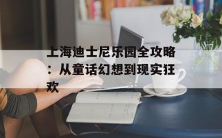 上海迪士尼乐园全攻略：从童话幻想到现实狂欢