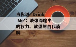 当你说' Drink Me'：液体隐喻中的权力、欲望与自我消解