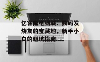 亿客隆电脑城：数码发烧友的宝藏地，新手小白的避坑指南