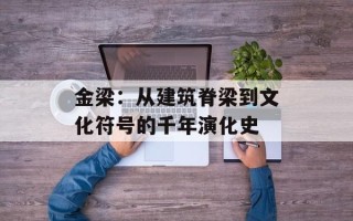 金梁：从建筑脊梁到文化符号的千年演化史