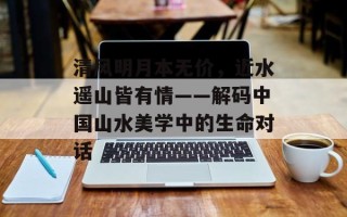 清风明月本无价，近水遥山皆有情——解码中国山水美学中的生命对话