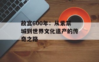 故宫600年：从紫禁城到世界文化遗产的传奇之路