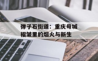 弹子石街道：重庆母城褶皱里的烟火与新生