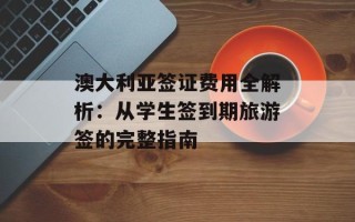 澳大利亚签证费用全解析：从学生签到期旅游签的完整指南