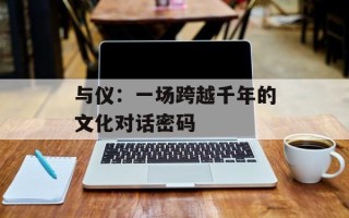与仪：一场跨越千年的文化对话密码