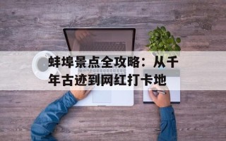 蚌埠景点全攻略：从千年古迹到网红打卡地