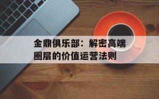 金鼎俱乐部：解密高端圈层的价值运营法则