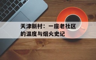 天津新村：一座老社区的温度与烟火史记