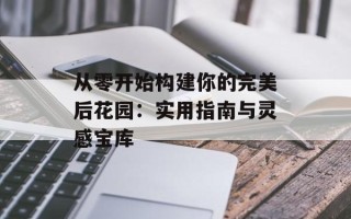 从零开始构建你的完美后花园：实用指南与灵感宝库