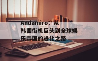 Andamiro：从韩国街机巨头到全球娱乐帝国的进化之路