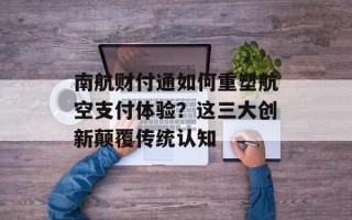 南航财付通如何重塑航空支付体验？这三大创新颠覆传统认知