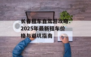 长春租车自驾游攻略：2025年最新租车价格与避坑指南