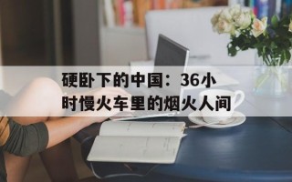 硬卧下的中国：36小时慢火车里的烟火人间