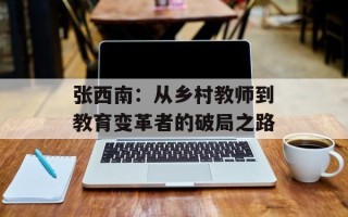 张西南：从乡村教师到教育变革者的破局之路