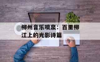 柳州音乐喷泉：百里柳江上的光影诗篇