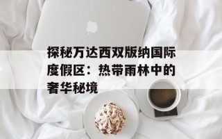 探秘万达西双版纳国际度假区：热带雨林中的奢华秘境
