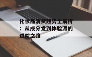 化妆品消费趋势全解析：从成分党到体验派的进阶之路