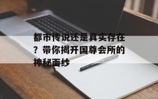 都市传说还是真实存在？带你揭开国尊会所的神秘面纱