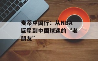 麦蒂中国行：从NBA巨星到中国球迷的“老朋友”