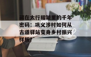 藏在太行褶皱里的千年密码：巩义涉村如何从古道驿站变身乡村振兴样板？
