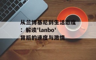 从兰博基尼到生活态度：解读'lanbo'背后的速度与激情