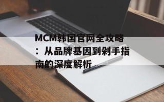 MCM韩国官网全攻略：从品牌基因到剁手指南的深度解析