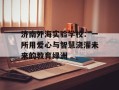 济南外海实验学校：一所用爱心与智慧浇灌未来的教育绿洲