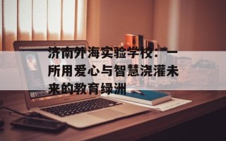 济南外海实验学校：一所用爱心与智慧浇灌未来的教育绿洲