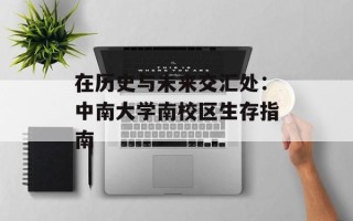 在历史与未来交汇处：中南大学南校区生存指南