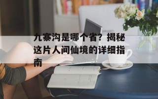 九寨沟是哪个省？揭秘这片人间仙境的详细指南