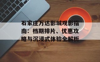 石家庄万达影城观影指南：档期排片、优惠攻略与沉浸式体验全解析