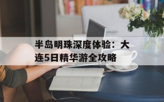 半岛明珠深度体验：大连5日精华游全攻略