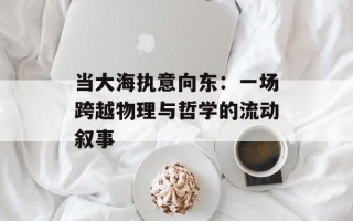 当大海执意向东：一场跨越物理与哲学的流动叙事
