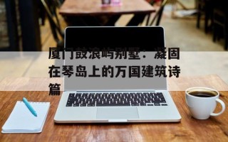 厦门鼓浪屿别墅：凝固在琴岛上的万国建筑诗篇