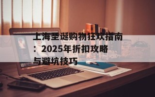 上海圣诞购物狂欢指南：2025年折扣攻略与避坑技巧